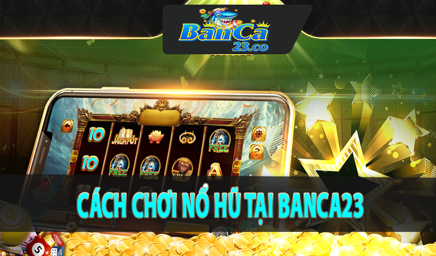 Cách chơi nổ hũ tại Banca23